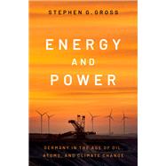 Energy and Power Germany in the Age of Oil, Atoms, and Climate Change by Gross, Stephen G., 9780197667712