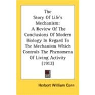 The Story Of Life's Mechanism: A Review of the Conclusions of Modern Biology in Regard to the Mechanism Which Controls the Phenomena of Living Activity by Conn, Herbert William, 9780548897713