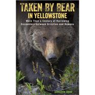 Taken by Bear in Yellowstone More Than a Century of Harrowing Encounters between Grizzlies and Humans by Snow, Kathleen, 9781493017713