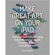 Make Great Art on Your iPad Tools, tips and tricks for using Adobe Photoshop Sketch, Procreate, ArtRage and many more by Jardine, Alison, 9781781577714