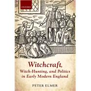 Witchcraft, Witch-Hunting, and Politics in Early Modern England by Elmer, Peter, 9780198717720