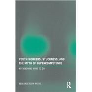 Youth Workers, Stuckness, and the Myth of Supercompetence: Not knowing what to do by Anderson-nathe; Ben, 9780415997720
