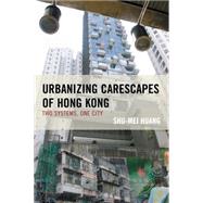 Urbanizing Carescapes of Hong Kong Two Systems, One City by Huang, Shu-mei, 9781498517720
