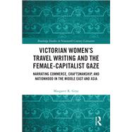 Victorian Women�s Travel Writing and the Female-Capitalist Gaze by Margaret K. Gray, 9781040577721