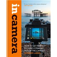 In Camera How to Get Perfect Pictures Straight Out of the Camera by Laing, Gordon, 9781781577721