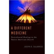 A Different Medicine Postcolonial Healing in the Native American Church by Calabrese, Joseph D., 9780199927722