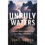 Unruly Waters How Rains, Rivers, Coasts, and Seas Have Shaped Asia's History by Amrith, Sunil, 9780465097722