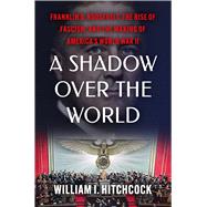 A Shadow Over the World Franklin D. Roosevelt, the Rise of Fascism, and the Making of America's World War II by Hitchcock, William I, 9781982157722