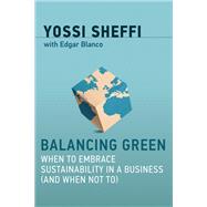 Balancing Green When to Embrace Sustainability in a Business (and When Not To) by Sheffi, Yossi; Blanco, Edgar, 9780262037723