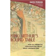 King Arthur's Round Table  How Collaborative Conversations Create Smart Organizations by Perkins, David, 9780471237723