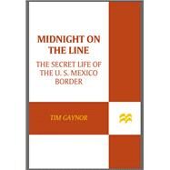 Midnight on the Line The Secret Life of the U.S.-Mexico Border by Gaynor, Tim, 9781250057723