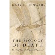 The Biology of Death How Dying Shapes Cells, Organisms, and Populations by Howard, Gary C., 9780190687724