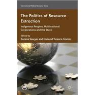 The Politics of Resource Extraction Indigenous Peoples, Multinational Corporations and the State by Sawyer, Suzana; Gomez, Edmund Terence, 9780230347724