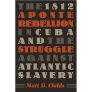 The 1812 Aponte Rebellion in Cuba And the Struggle Against Atlantic Slavery by Childs, Matt D., 9780807857724