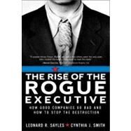 Rise of the Rogue Executive, The: How Good Companies Go Bad and How to Stop the Destruction by Sayles, Leonard R.; Smith, Cynthia J., 9780131477728