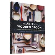 The Artful Wooden Spoon How to Make Exquisite Keepsakes for the Kitchen by Vogel, Joshua; Smoot, Seth; Smoot, Kendra, 9781452137728