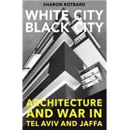 White City, Black City Architecture and War in Tel Aviv and Jaffa by Rotbard, Sharon, 9780262527729