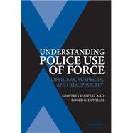 Understanding Police Use of Force: Officers, Suspects, and Reciprocity by Geoffrey P. Alpert , Roger G. Dunham, 9780521837736