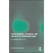Youth Workers, Stuckness, and the Myth of Supercompetence: Not knowing what to do by Anderson-nathe; Ben, 9780415997737
