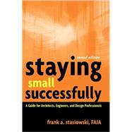 Staying Small Successfully A Guide for Architects, Engineers, and Design Professionals by Stasiowski, Frank A., 9780471407737