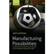Manufacturing Possibilities Creative Action and Industrial Recomposition in the United States, Germany, and Japan by Herrigel, Gary, 9780199557738