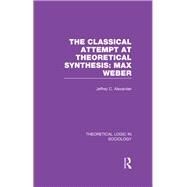 Classical Attempt at Theoretical Synthesis  (Theoretical Logic in Sociology): Max Weber by Alexander; Jeffrey C., 9781138997738