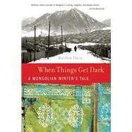 When Things Get Dark A Mongolian Winter's Tale by Davis, Matthew, 9780312607739