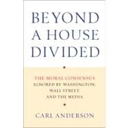 Beyond a House Divided The Moral Consensus Ignored by Washington, Wall Street, and the Media by Anderson, Carl, 9780307887740