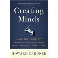 Creating Minds An Anatomy of Creativity Seen Through the Lives of Freud, Einstein, Picasso, Stravinsky, Eliot, Graham, and Ghandi by Gardner, Howard E, 9780465027743