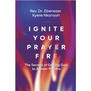 Ignite Your Prayer Fire The Secrets of Getting God to Answer Prayers by Kyere Nkansah, Rev. Dr. Ebenezer, 9781737037743