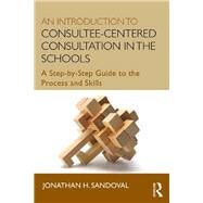 An Introduction to Consultee-Centered Consultation in the Schools: A Step-by-Step Guide to the Process and Skills by Sandoval; Jonathan H., 9780415807746