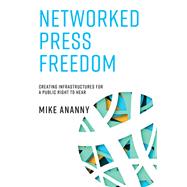 Networked Press Freedom Creating Infrastructures for a Public Right to Hear by Ananny, Mike, 9780262037747
