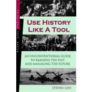 Use History Like a Tool : An Unconventional Guide to Reading the Past and Managing the Future by Levi, Steven, 9781563437748