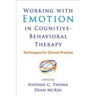 Working with Emotion in Cognitive-Behavioral Therapy Techniques for Clinical Practice by Thoma, Nathan C.; McKay, Dean, 9781462517749