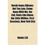 Norah Jones Albums : Not Too Late, Come Away with Me, the Fall, Feels Like Home, the Little Willies, First Sessions, New York City by , 9781155677750