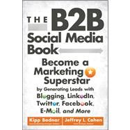 The B2B Social Media Book Become a Marketing Superstar by Generating Leads with Blogging, LinkedIn, Twitter, Facebook, Email, and More by Bodnar, Kipp; Cohen, Jeffrey L., 9781118167762