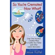 So You're Cremated & Now What?: Over One Hundred Creative Ways to Scatter Your Ashes and Other Useful Information by Kalfel, Jesse, 9781440127762
