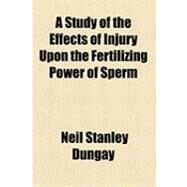 A Study of the Effects of Injury upon the Fertilizing Power of Sperm by Dungay, Neil Stanley, 9781154487763
