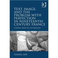 Text, Image, and the Problem with Perfection in Nineteenth-Century France: Utopia and Its Afterlives by Sipe,Daniel, 9781409447764