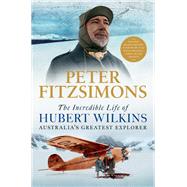 The Incredible Life of Hubert Wilkins Australia's greatest explorer by FitzSimons, Peter, 9780733647765