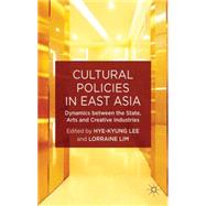 Cultural Policies in East Asia Dynamics between the State, Arts and Creative Industries by Lee, Hye-Kyung; Lim, Lorraine, 9781137327765