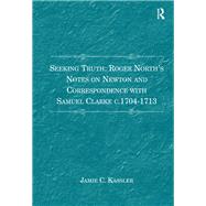 Seeking Truth: Roger North's Notes on Newton and Correspondence with Samuel Clarke c.1704-1713 by Jamie C. Kassler, 9781317057765