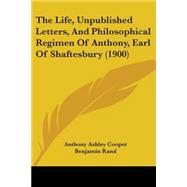The Life, Unpublished Letters, and Philosophical Regimen of Anthony, Earl of Shaftesbury by Shaftesbury, Anthony Ashley Cooper, Earl of; Rand, Benjamin, 9781104497767