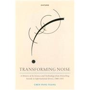 Transforming Noise A History of Its Science and Technology from Disturbing Sounds to Informational Errors, 1900-1955 by Yeang, Chen-Pang, 9780198887768