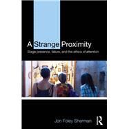 A Strange Proximity: Stage Presence, Failure, and the Ethics of Attention by Foley Sherman; Jon, 9781138907768
