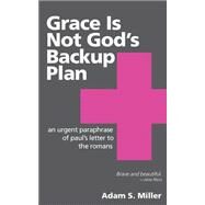 Grace Is Not God's Backup Plan by Miller, Adam S., 9781508647768