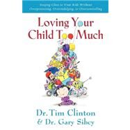 Loving Your Child Too Much : Raise Your Kids Without Overindulging, Overprotecting or Overcontrolling by Unknown, 9780785297772