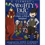 Naughty Eric & Other Stories from Giant, Witch & Fairyland by Clement, E.; Clement, John; Ray, Ollie, 9781522817772