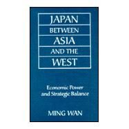 Japan Between Asia and the West: Economic Power and Strategic Balance: Economic Power and Strategic Balance by Wan,Ming, 9780765607775