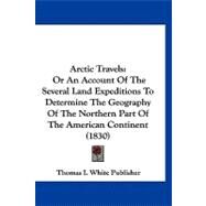 Arctic Travels : Or an Account of the Several Land Expeditions to Determine the Geography of the Northern Part of the American Continent (1830) by White, Thomas I., 9781120157775